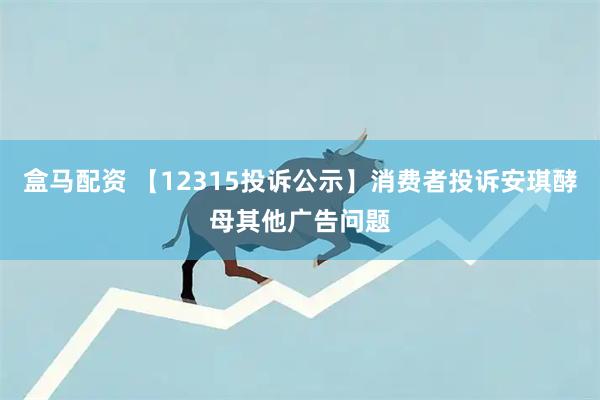 盒马配资 【12315投诉公示】消费者投诉安琪酵母其他广告问题