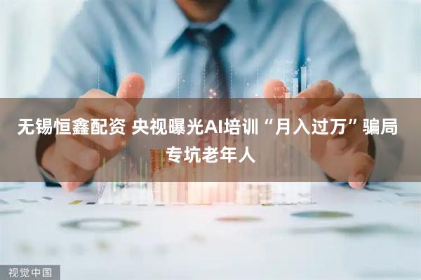 无锡恒鑫配资 央视曝光AI培训“月入过万”骗局 专坑老年人