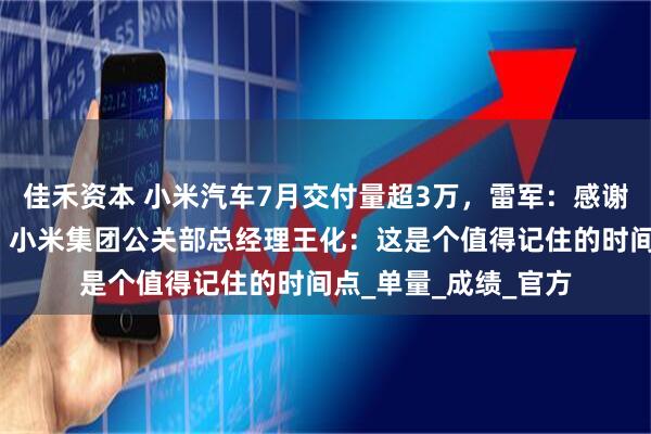 佳禾资本 小米汽车7月交付量超3万，雷军：感谢大家的选择与支持！小米集团公关部总经理王化：这是个值得记住的时间点_单量_成绩_官方