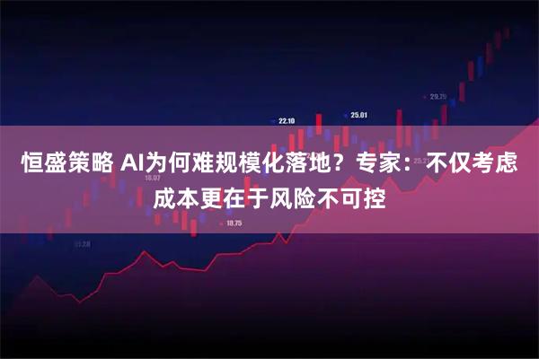 恒盛策略 AI为何难规模化落地？专家：不仅考虑成本更在于风险不可控
