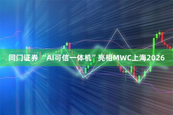 同门证券 “AI可信一体机”亮相MWC上海2026