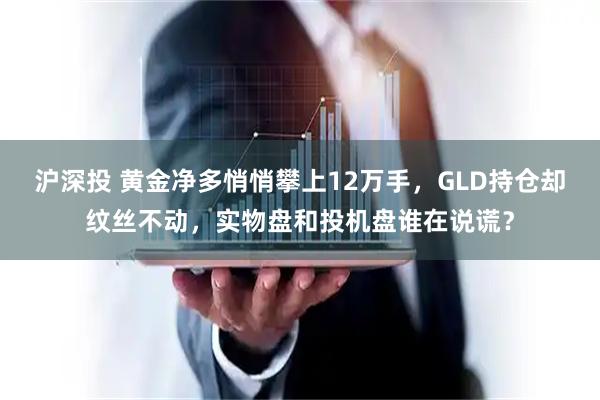 沪深投 黄金净多悄悄攀上12万手，GLD持仓却纹丝不动，实物盘和投机盘谁在说谎？