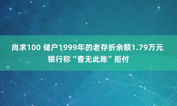 尚求100 储户1999年的老存折余额1.79万元 银行称“查无此账”拒付